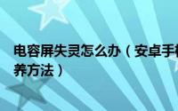 电容屏失灵怎么办（安卓手机电容屏防止屏幕失灵的六大保养方法）