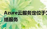 Azure云服务定位于为任何客户提供电信和网络服务