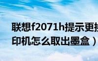 联想f2071h提示更换墨盒（联想F2071H打印机怎么取出墨盒）