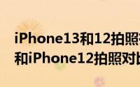 iPhone13和12拍照有什么区别（iPhone13和iPhone12拍照对比测评）