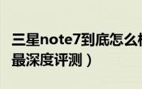 三星note7到底怎么样（三星Galaxy Note 7最深度评测）