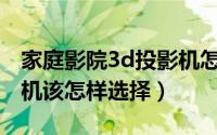 家庭影院3d投影机怎么选（3D家庭影院投影机该怎样选择）