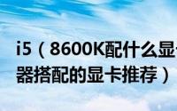 i5（8600K配什么显卡好 适合i5-8600K处理器搭配的显卡推荐）