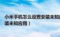 小米手机怎么设置安装未知应用程序（小米手机怎么允许安装未知应用）