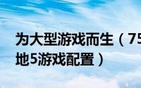 为大型游戏而生（7500元六核独显畅爽玩战地5游戏配置）