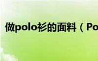 做polo衫的面料（Polo衫定制面料有哪些）