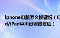 iphone电脑怎么换壁纸（电脑怎么将壁纸传到iPhone/iPod/iPad中再设置成壁纸）