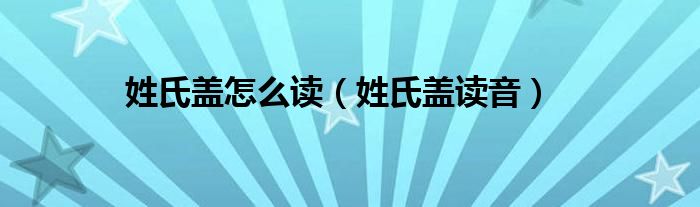 姓氏蓋怎麼讀姓氏蓋讀音