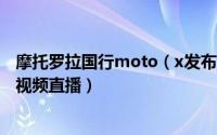 摩托罗拉国行moto（x发布会视频直播地址 moto x发布会视频直播）