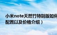 小米note天然竹特别版如何（小米note天然竹特别版参数配置以及价格介绍）