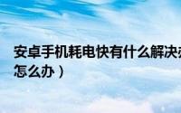 安卓手机耗电快有什么解决办法吗（安卓手机待机耗电量大怎么办）