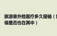 旅游意外险医疗多久报销（旅游意外险包含哪些内容医疗补偿是否也在其中）