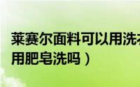 莱赛尔面料可以用洗衣液洗么（莱赛尔面料能用肥皂洗吗）