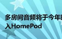 多房间音频将于今年晚些时候通过软件更新进入HomePod