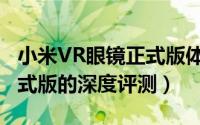 小米VR眼镜正式版体验如何（小米VR眼镜正式版的深度评测）