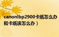 canonlbp2900卡纸怎么办（佳能LBP2900打印机连续进纸和卡纸该怎么办）