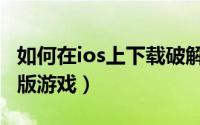 如何在ios上下载破解游戏（ios如何下载破解版游戏）