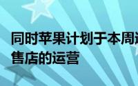 同时苹果计划于本周逐渐开始恢复其在美国零售店的运营