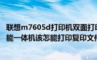 联想m7605d打印机双面打印（联想M7605D黑白激光多功能一体机该怎能打印复印文件）