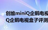 创维miniQ企鹅电视盒子怎么样（创维miniQ企鹅电视盒子评测）