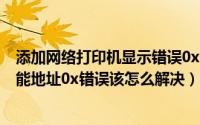 添加网络打印机显示错误0x0000000a（网络打印机提示功能地址0x错误该怎么解决）