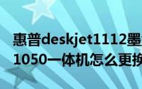 惠普deskjet1112墨盒怎么换（惠普Deskjet1050一体机怎么更换墨盒）