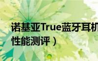 诺基亚True蓝牙耳机性能如何（诺基亚True性能测评）