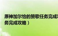 原神加尔恰的赞歌任务完成攻略（游戏原神加尔恰的赞歌任务完成攻略）