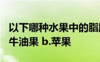 以下哪种水果中的脂肪含量比一般瘦肉还高a.牛油果 b.苹果