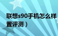 联想s90手机怎么样（联想s90笋尖价格及配置评测）