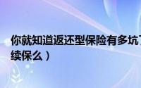 你就知道返还型保险有多坑了（你晓得返还型保险可以终身续保么）