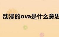 动漫的ova是什么意思 动漫的ova是啥意思 