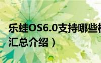 乐蛙OS6.0支持哪些机型（乐蛙OS6支持设备汇总介绍）