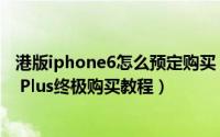 港版iphone6怎么预定购买（港版苹果iPhone 6/iPhone 6 Plus终极购买教程）