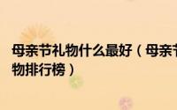 母亲节礼物什么最好（母亲节送什么礼物,最实用的母亲节礼物排行榜）
