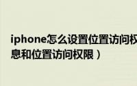 iphone怎么设置位置访问权限（iPhone如何管理应用的信息和位置访问权限）