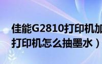 佳能G2810打印机加墨水教程（佳能G1810打印机怎么抽墨水）