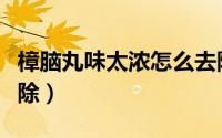 樟脑丸味太浓怎么去除（樟脑丸味太浓如何去除）