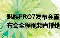 魅族PRO7发布会直播（2017魅族PRO 7发布会全程视频直播地址）