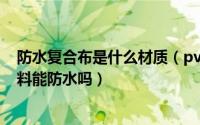 防水复合布是什么材质（pvc复合布是什么材料PVC复合面料能防水吗）