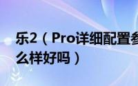 乐2（Pro详细配置参数介绍 乐2 Pro手机怎么样好吗）