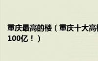 重庆最高的楼（重庆十大高楼排行榜：重庆塔上榜第一造价100亿！）