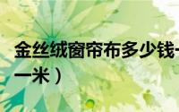 金丝绒窗帘布多少钱一米（荷兰绒窗帘多少钱一米）