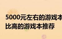 5000元左右的游戏本排行榜5000元左右性价比高的游戏本推荐