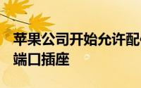 苹果公司开始允许配件供应商集成Lightning端口插座