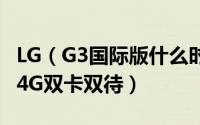 LG（G3国际版什么时候发售 支持移动联通双4G双卡双待）