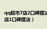 qq超市7店2口碑摆法（一些不错的QQ超市7店1口碑摆法）