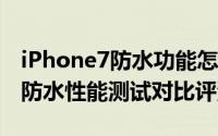 iPhone7防水功能怎么样（iPhone7/7 plus防水性能测试对比评测）