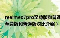 realmex7pro至尊版和普通版区别是什么（realmex7pro至尊版和普通版对比介绍）