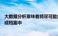 大数据分析意味着将尽可能多的业务数据保存在安全的存储或档案中